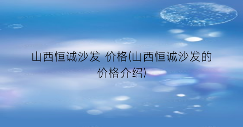 山西恒诚沙发 价格(山西恒诚沙发的价格介绍)
